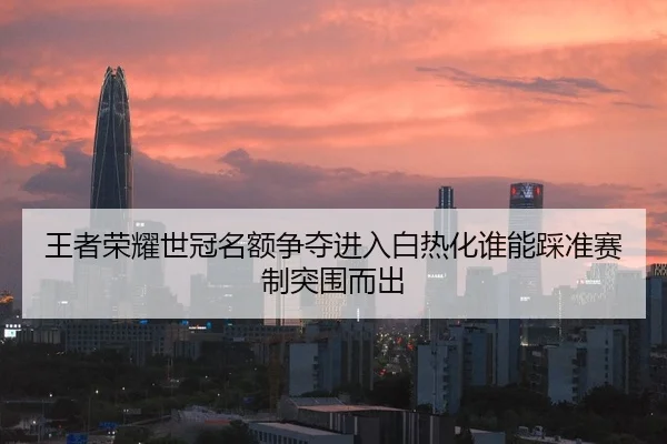 王者荣耀世冠名额争夺进入白热化谁能踩准赛制突围而出 | kaiyun